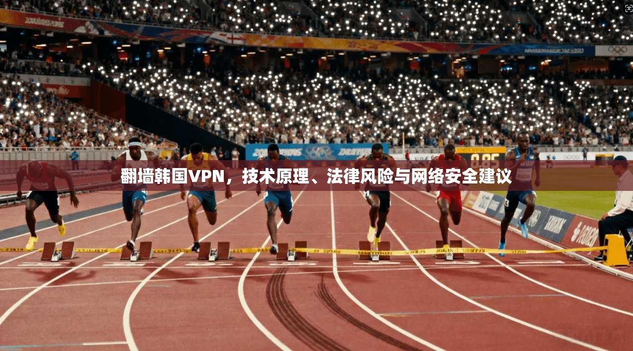 翻墙韩国VPN，技术原理、法律风险与网络安全建议