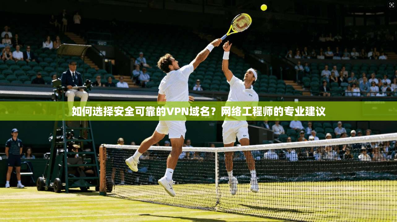 如何选择安全可靠的VPN域名？网络工程师的专业建议