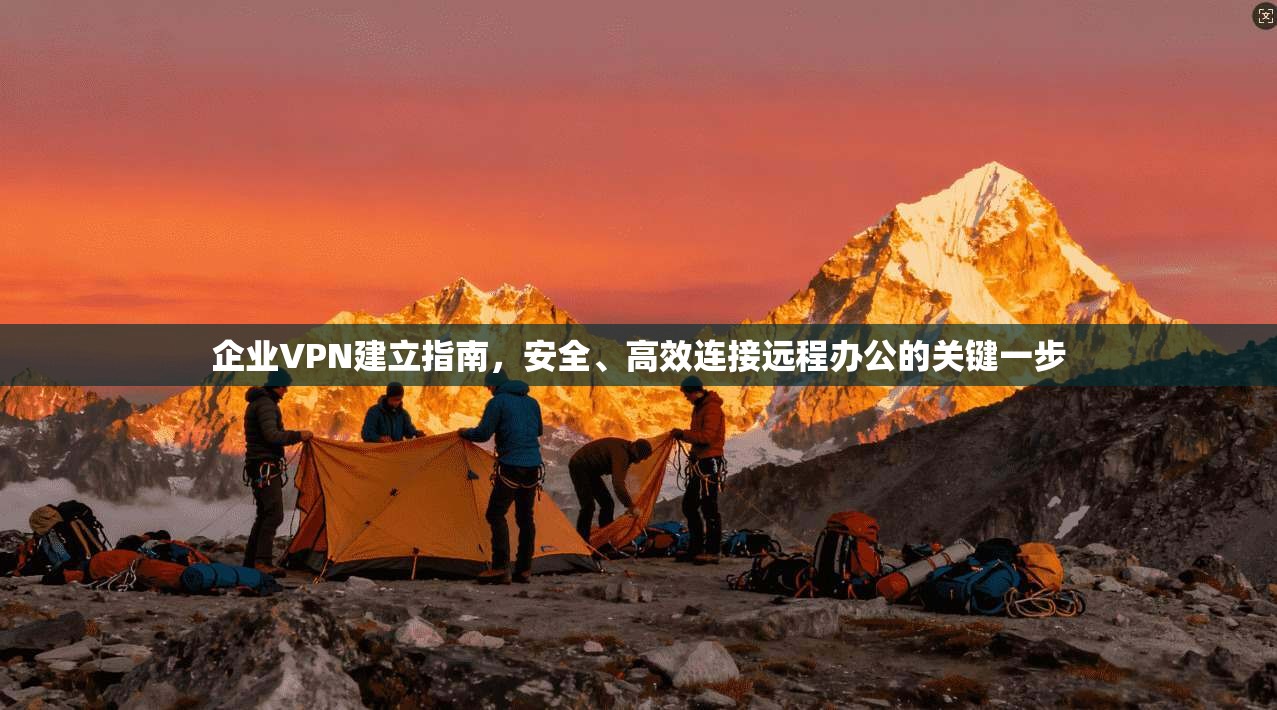 企业VPN建立指南，安全、高效连接远程办公的关键一步