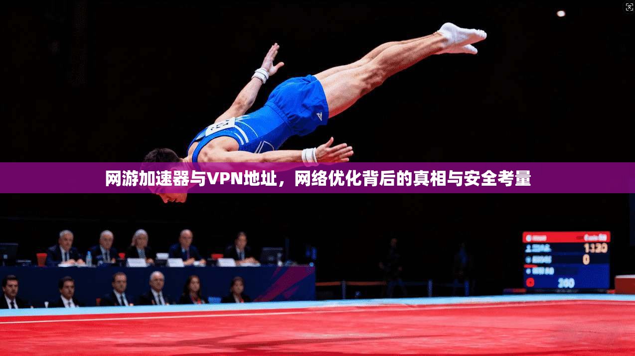 网游加速器与VPN地址，网络优化背后的真相与安全考量