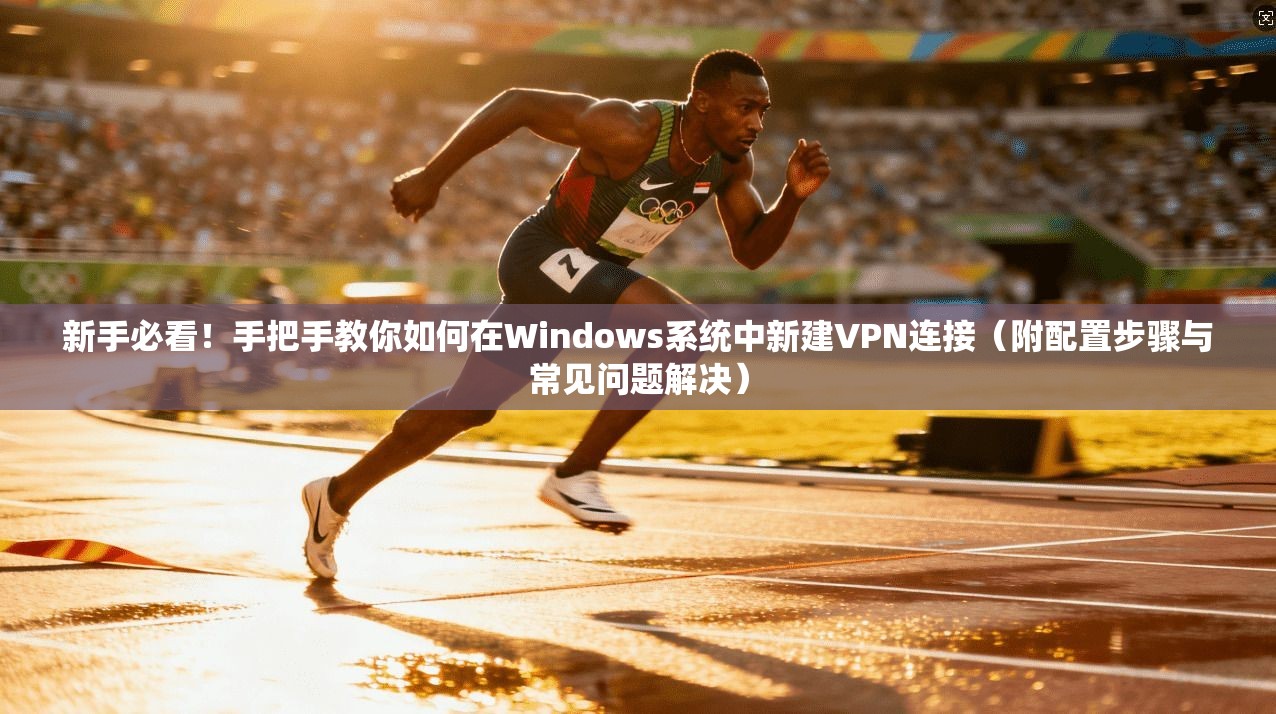 新手必看！手把手教你如何在Windows系统中新建VPN连接（附配置步骤与常见问题解决）