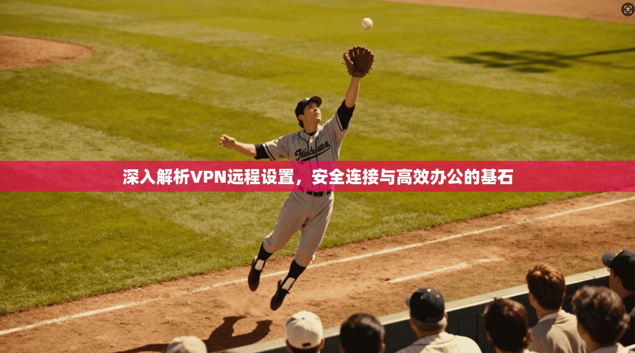 深入解析VPN远程设置,安全连接与高效办公的基石