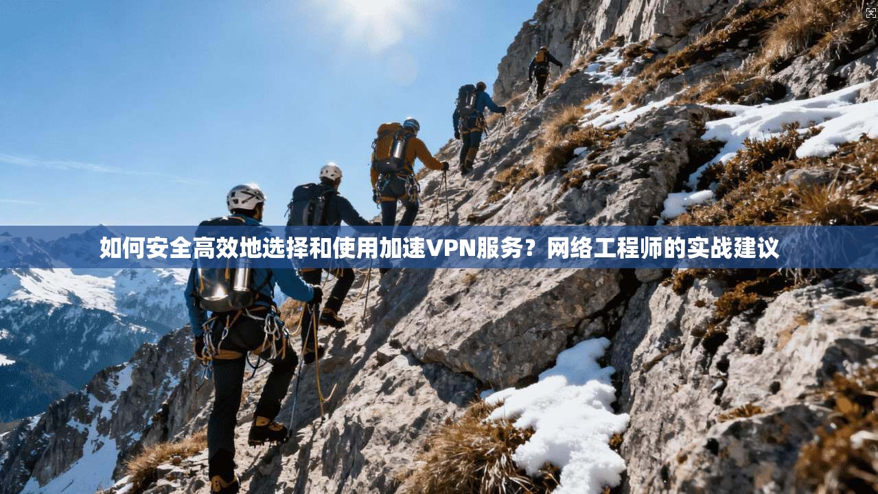如何安全高效地选择和使用加速VPN服务？网络工程师的实战建议
