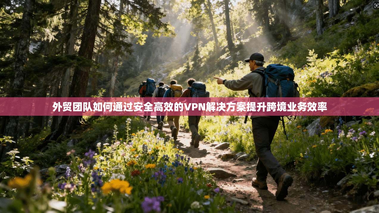 外贸团队如何通过安全高效的VPN解决方案提升跨境业务效率