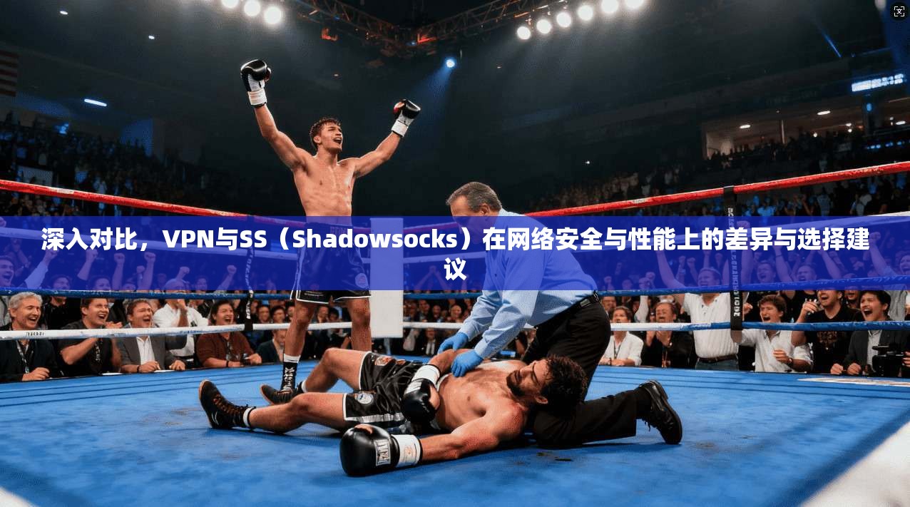 深入对比，VPN与SS（Shadowsocks）在网络安全与性能上的差异与选择建议