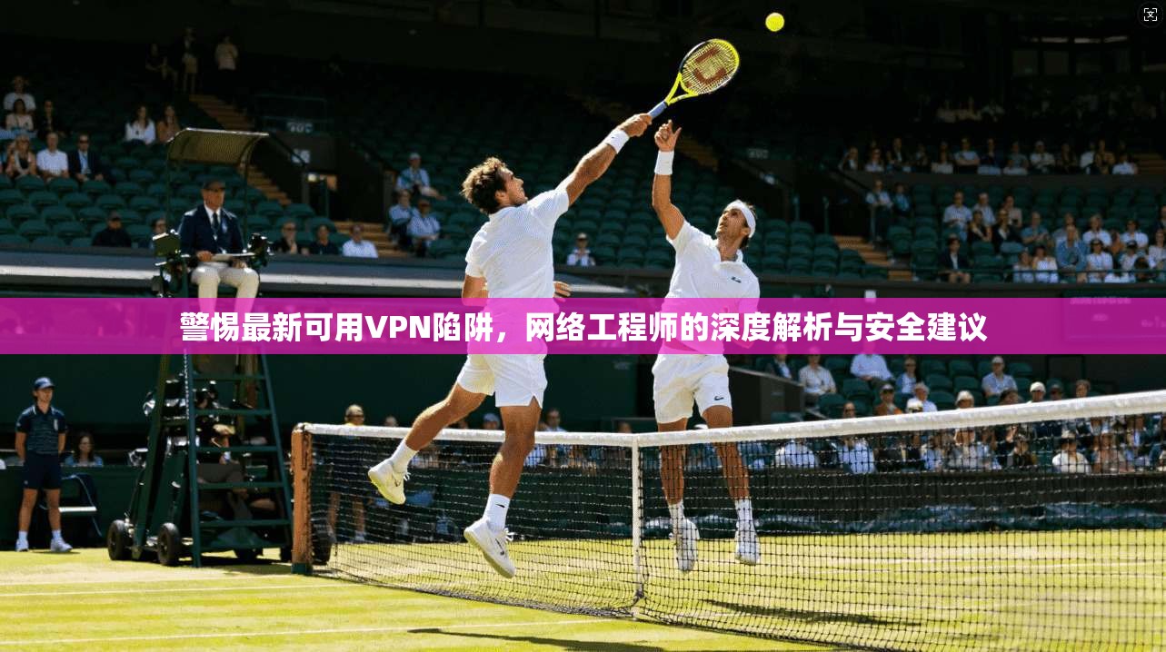 警惕最新可用VPN陷阱，网络工程师的深度解析与安全建议