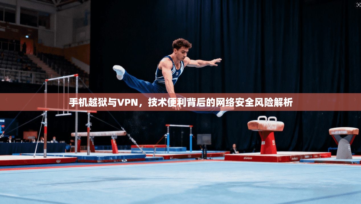 手机越狱与VPN，技术便利背后的网络安全风险解析