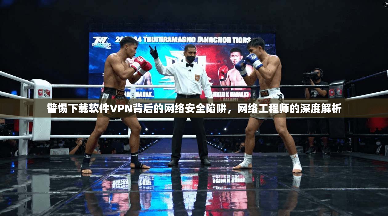 警惕下载软件VPN背后的网络安全陷阱，网络工程师的深度解析