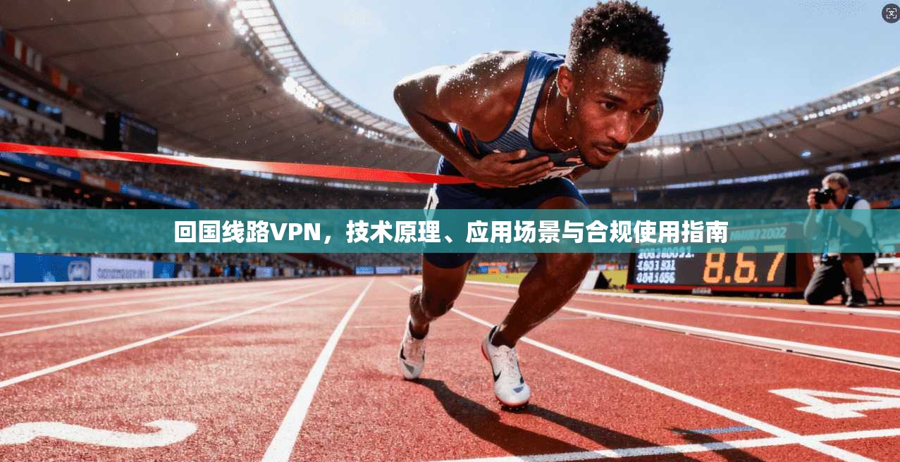 回国线路VPN，技术原理、应用场景与合规使用指南