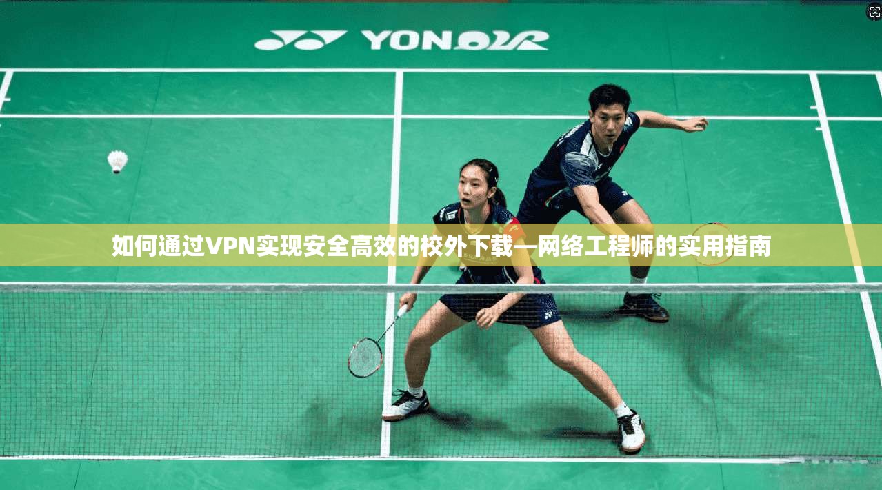 如何通过VPN实现安全高效的校外下载—网络工程师的实用指南