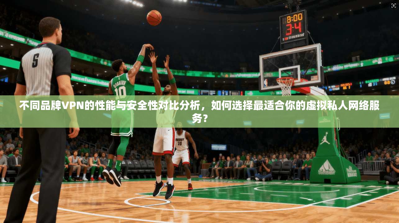 不同品牌VPN的性能与安全性对比分析，如何选择最适合你的虚拟私人网络服务？