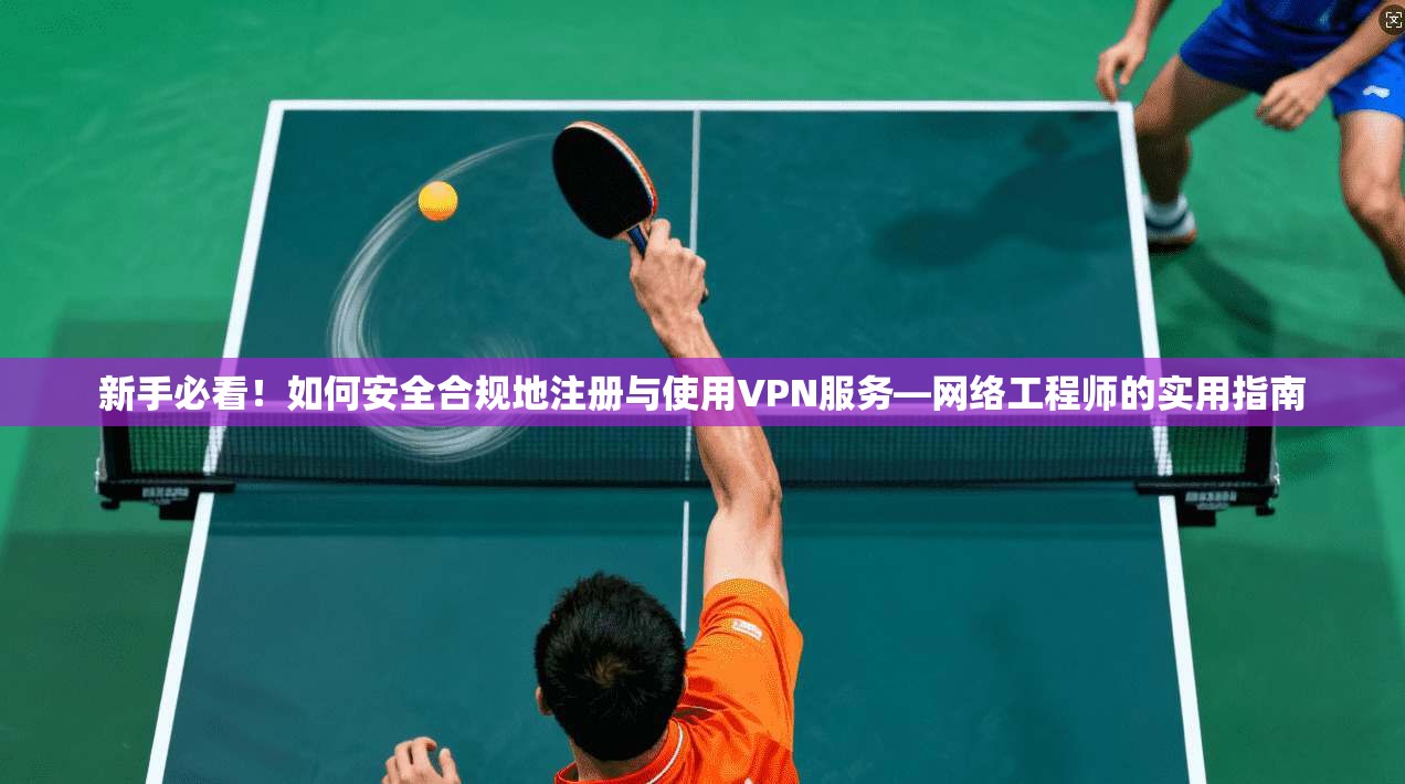 新手必看！如何安全合规地注册与使用VPN服务—网络工程师的实用指南