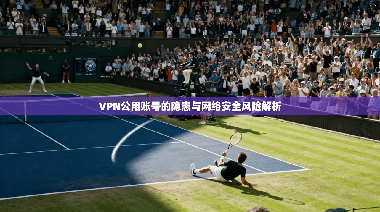 VPN公用账号的隐患与网络安全风险解析