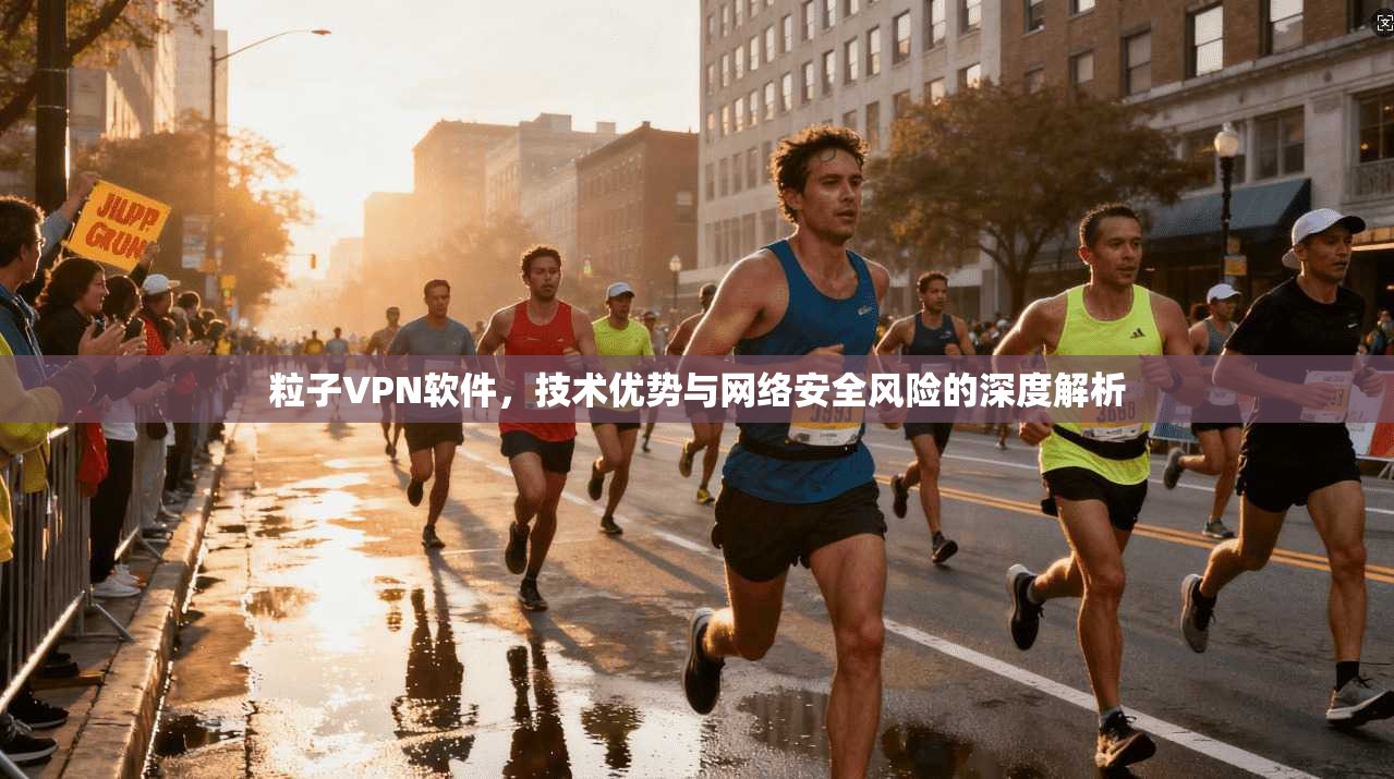 粒子VPN软件，技术优势与网络安全风险的深度解析