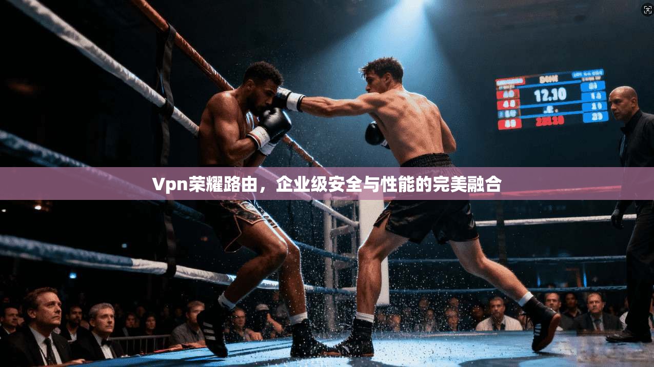 Vpn荣耀路由，企业级安全与性能的完美融合