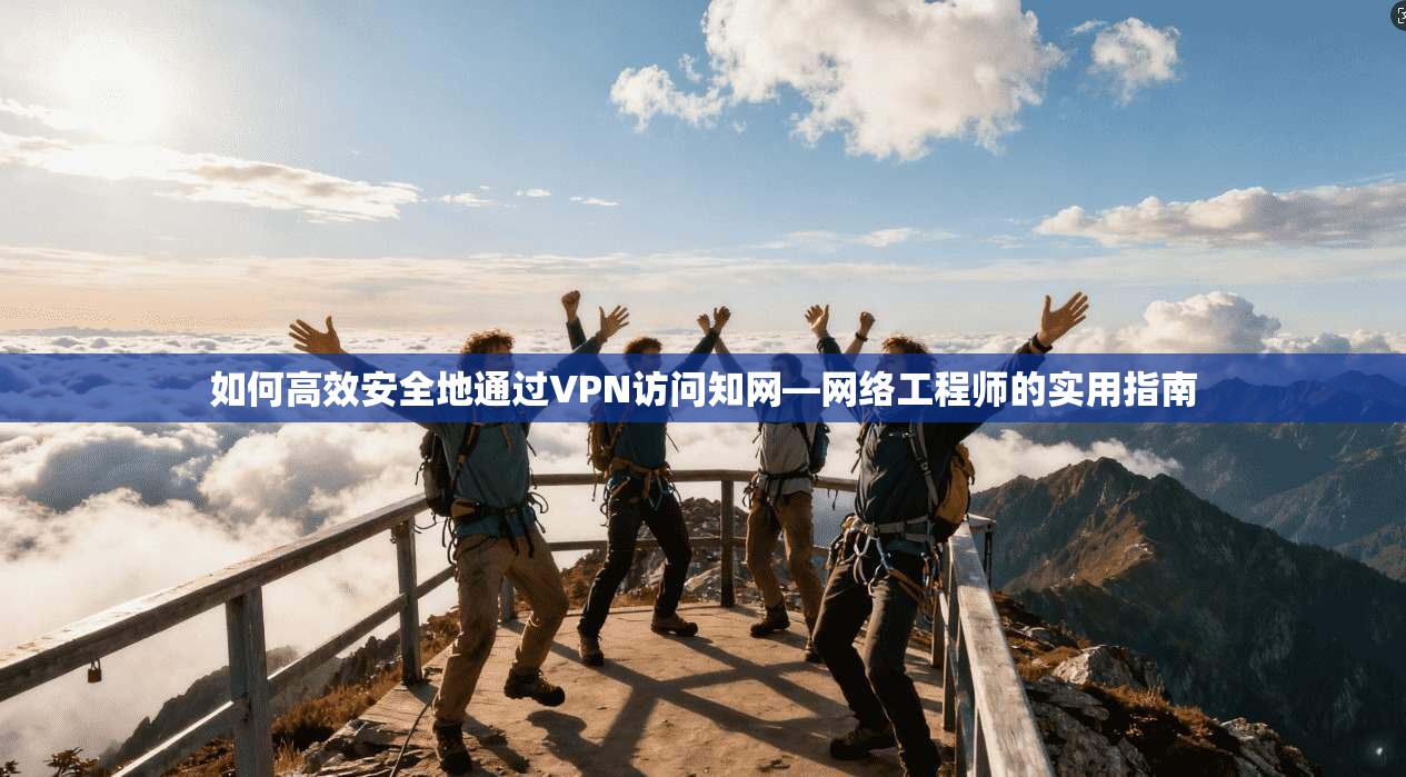 如何高效安全地通过VPN访问知网—网络工程师的实用指南