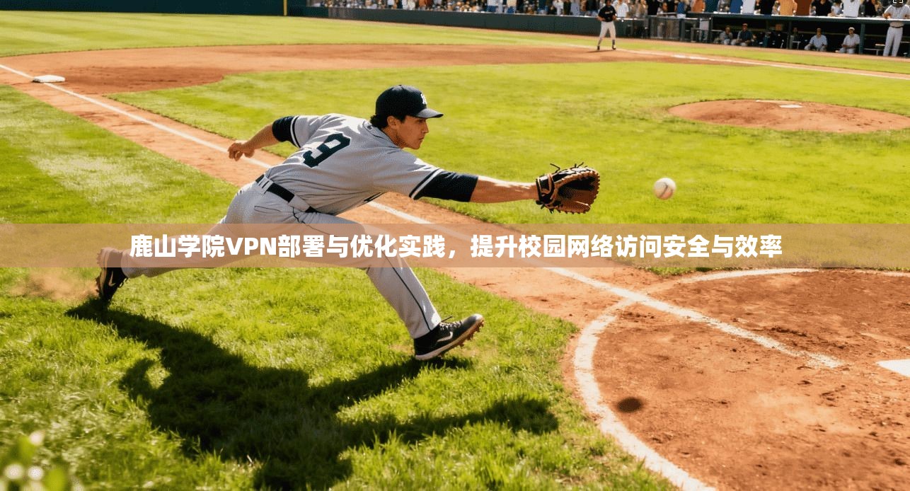 鹿山学院VPN部署与优化实践，提升校园网络访问安全与效率