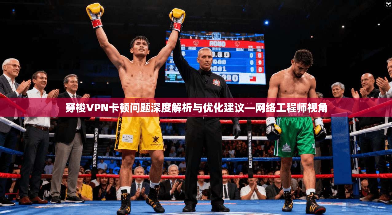 穿梭VPN卡顿问题深度解析与优化建议—网络工程师视角