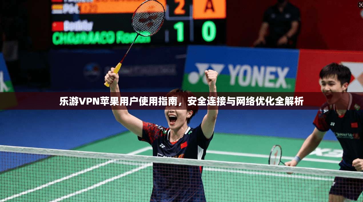 乐游VPN苹果用户使用指南,安全连接与网络优化全解析