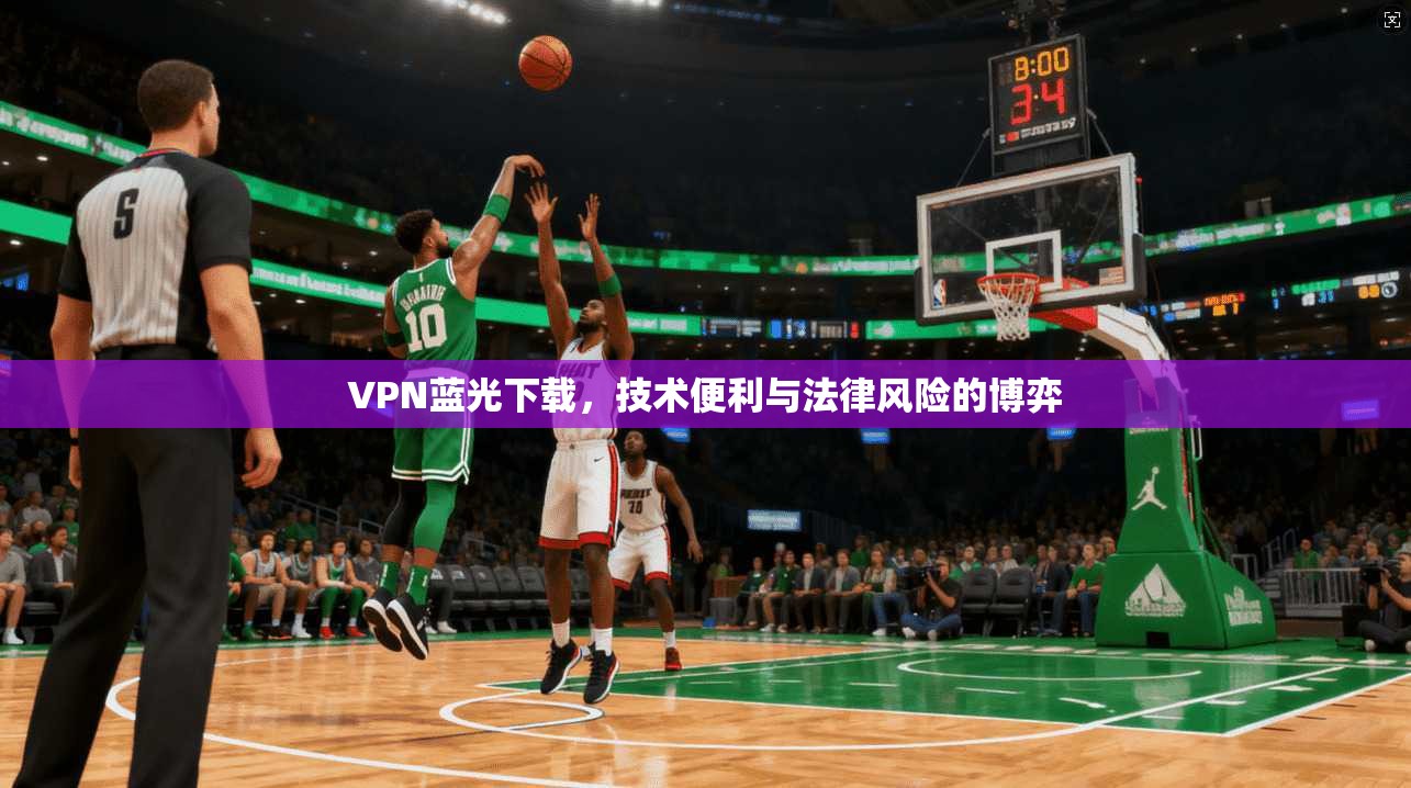 VPN蓝光下载，技术便利与法律风险的博弈