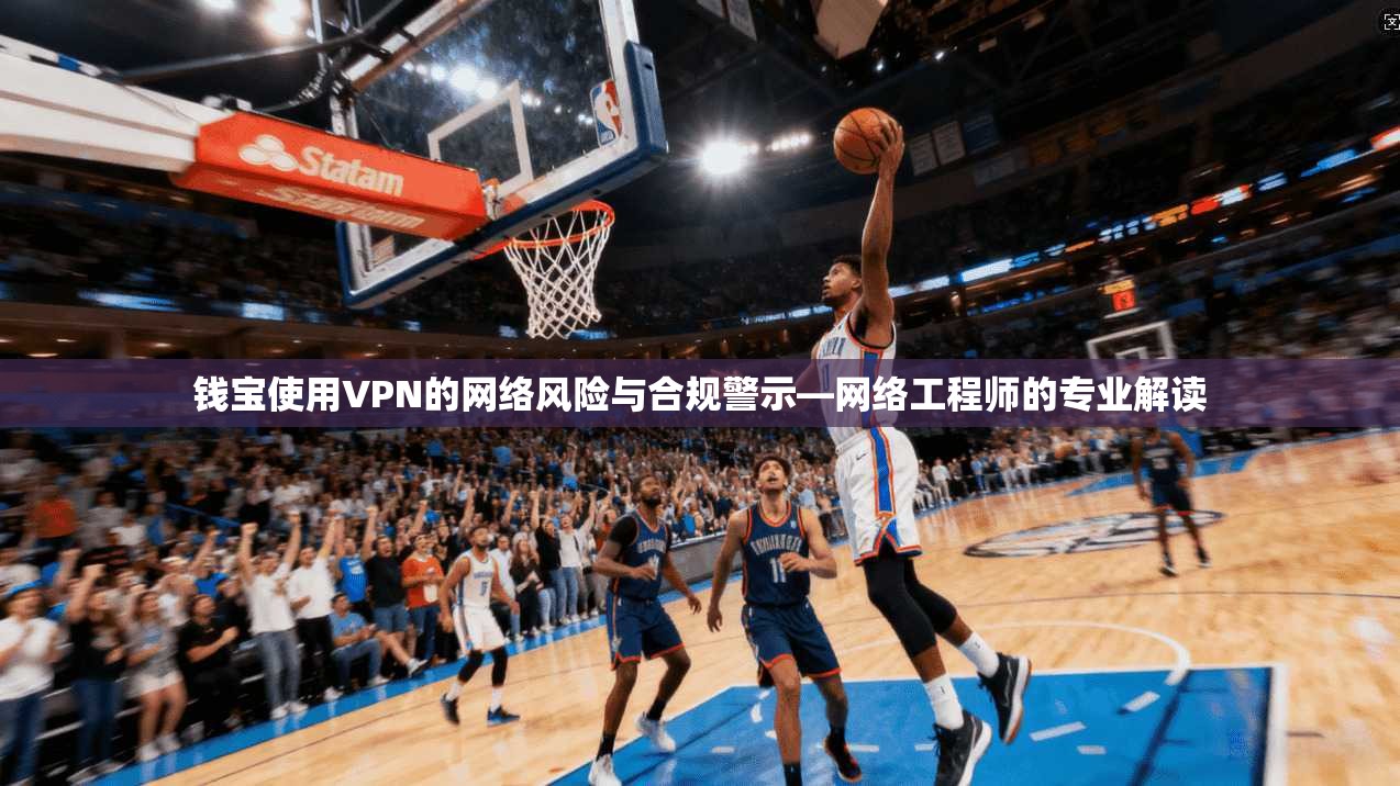 钱宝使用VPN的网络风险与合规警示—网络工程师的专业解读