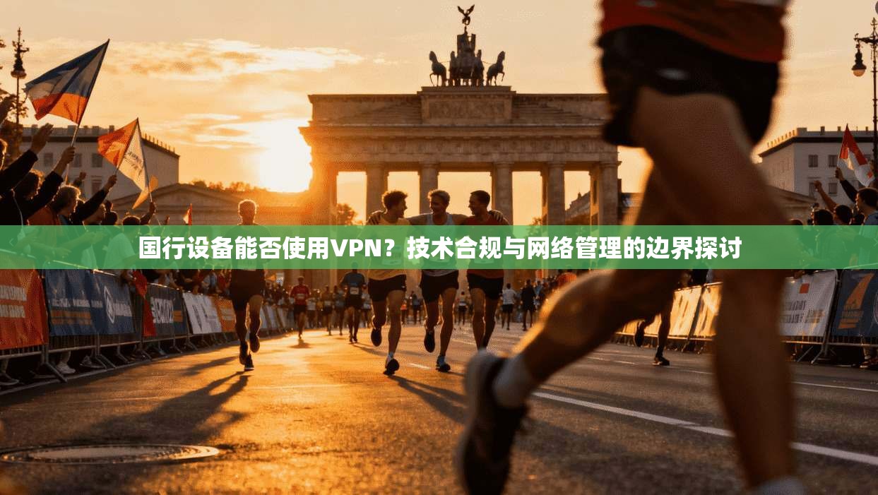 国行设备能否使用VPN?技术合规与网络管理的边界探讨