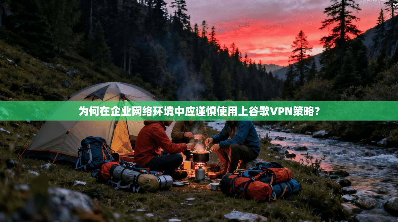为何在企业网络环境中应谨慎使用上谷歌VPN策略？