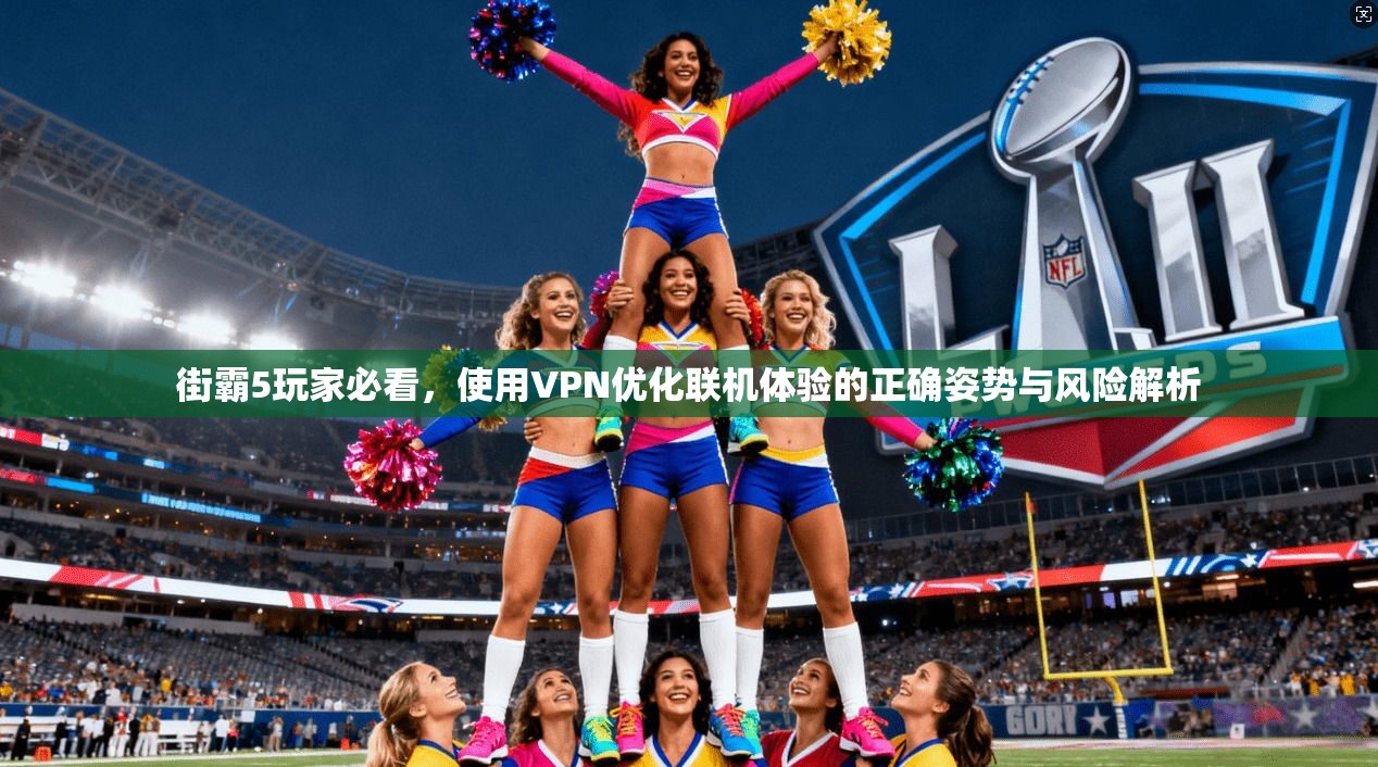 街霸5玩家必看，使用VPN优化联机体验的正确姿势与风险解析