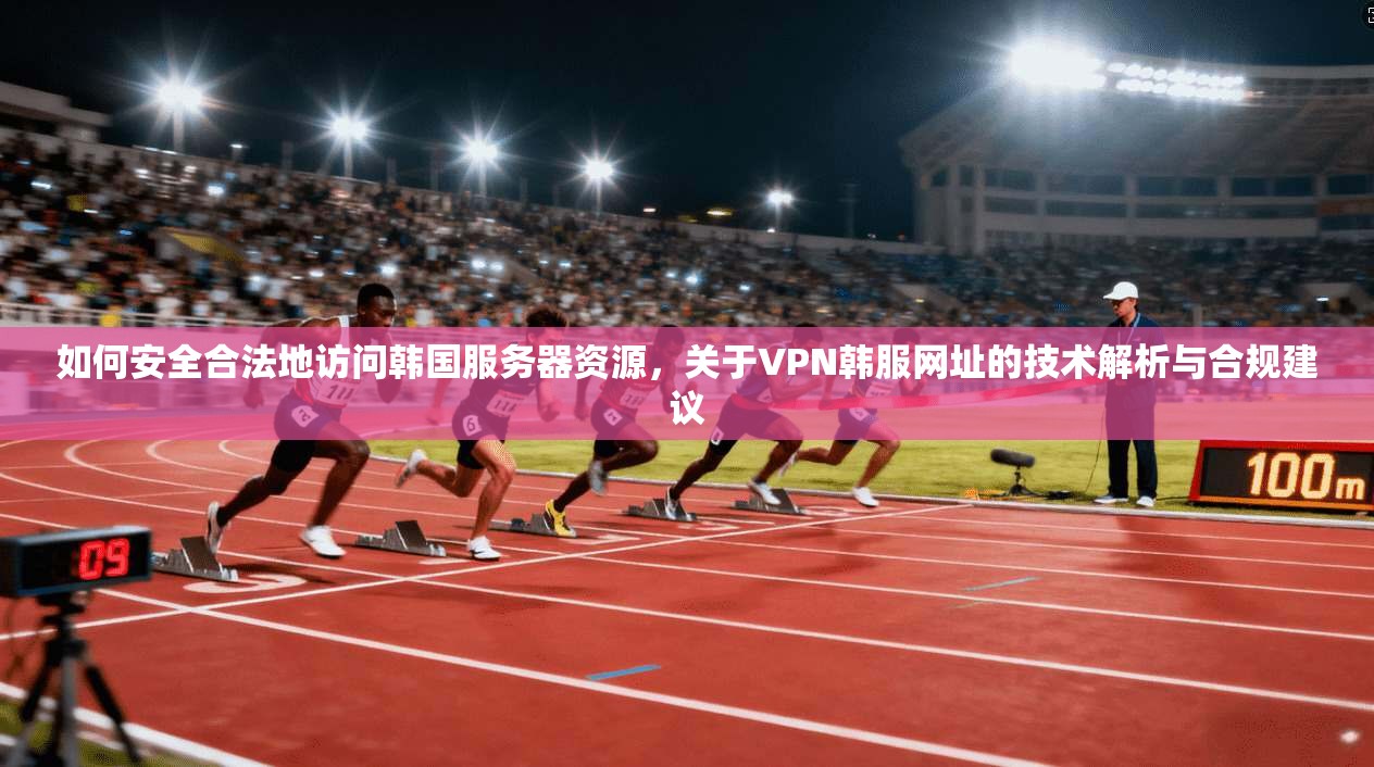 如何安全合法地访问韩国服务器资源,关于VPN韩服网址的技术解析与合规建议