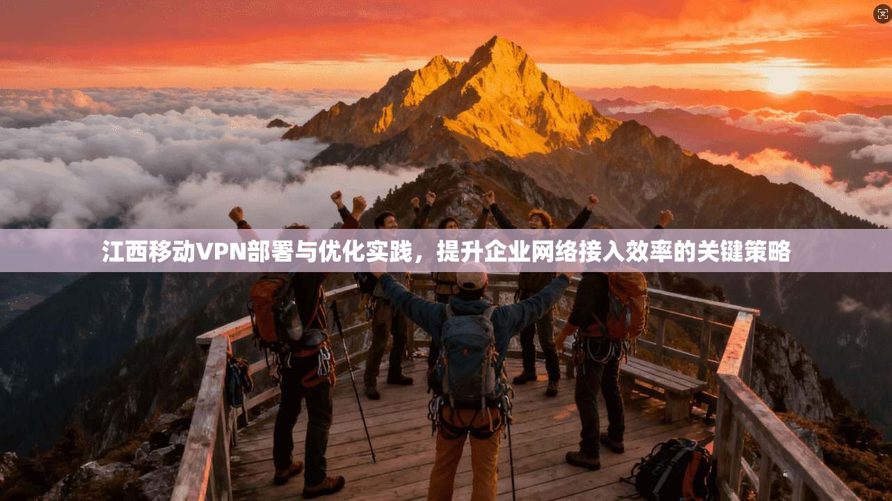 江西移动VPN部署与优化实践，提升企业网络接入效率的关键策略