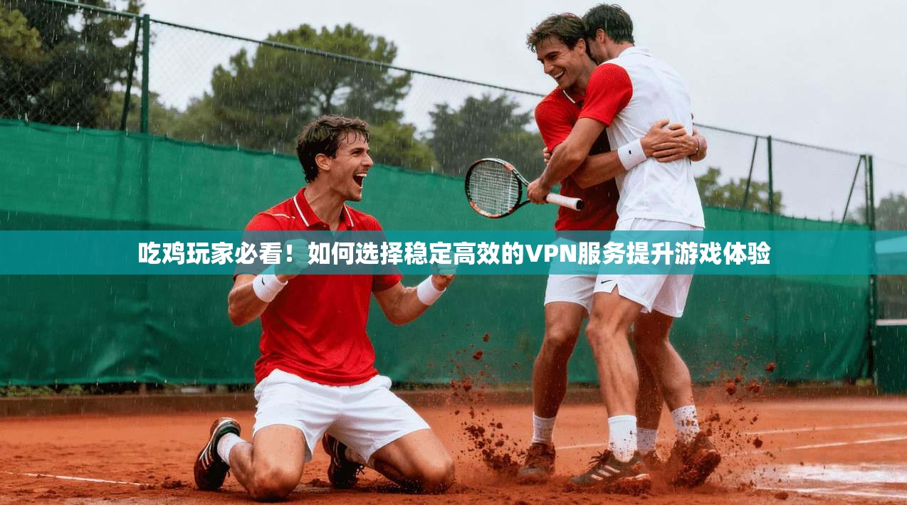 吃鸡玩家必看！如何选择稳定高效的VPN服务提升游戏体验