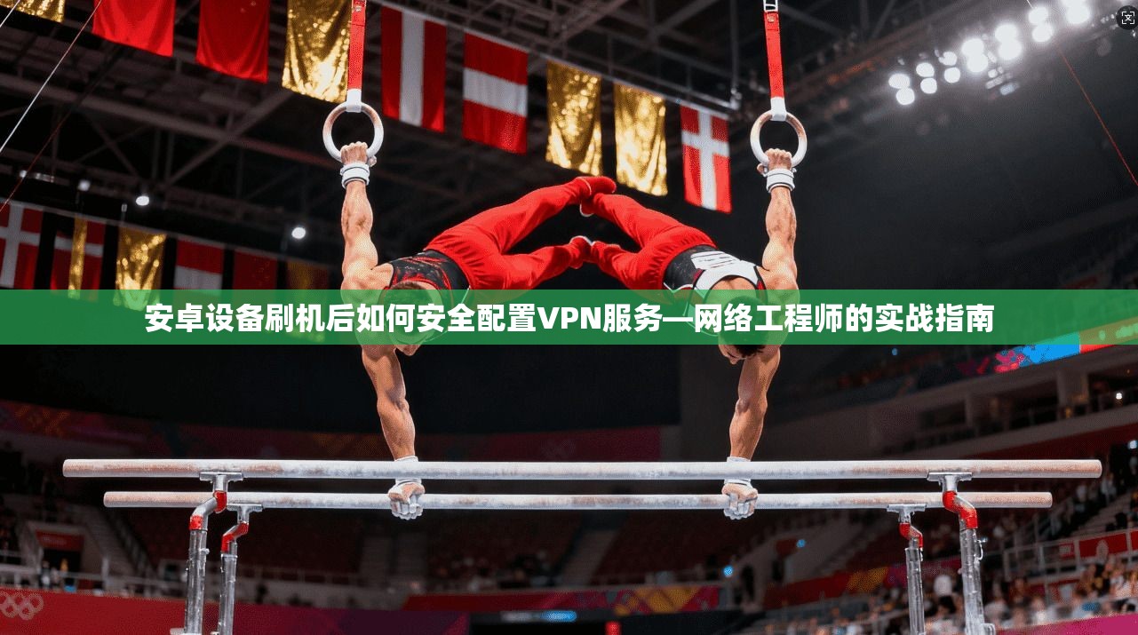 安卓设备刷机后如何安全配置VPN服务—网络工程师的实战指南