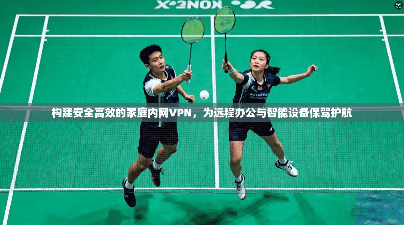 构建安全高效的家庭内网VPN，为远程办公与智能设备保驾护航