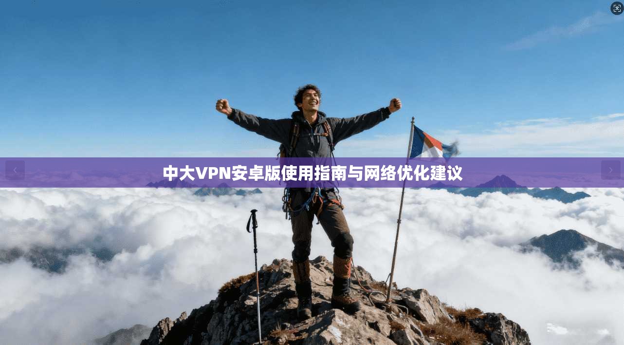 中大VPN安卓版使用指南与网络优化建议