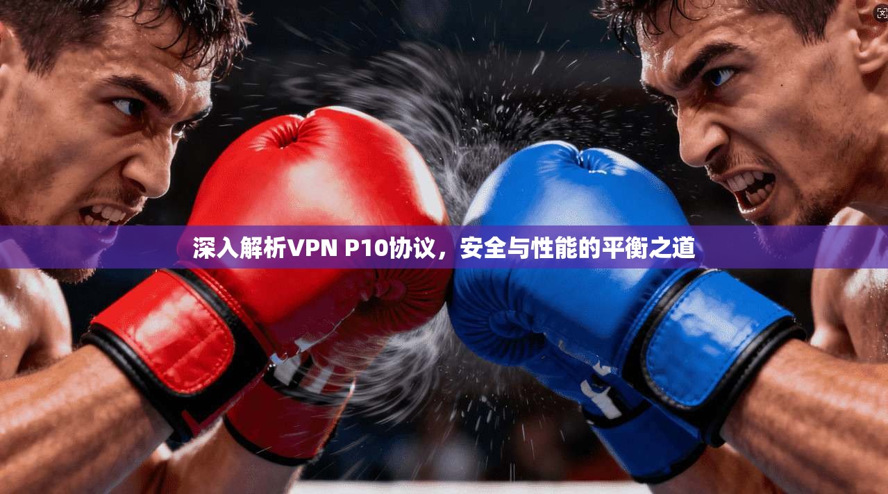 深入解析VPN P10协议，安全与性能的平衡之道