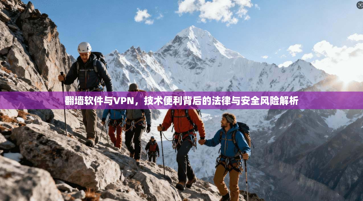 翻墙软件与VPN,技术便利背后的法律与安全风险解析