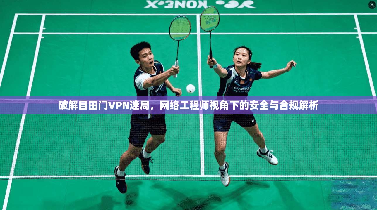 破解目田门VPN迷局,网络工程师视角下的安全与合规解析