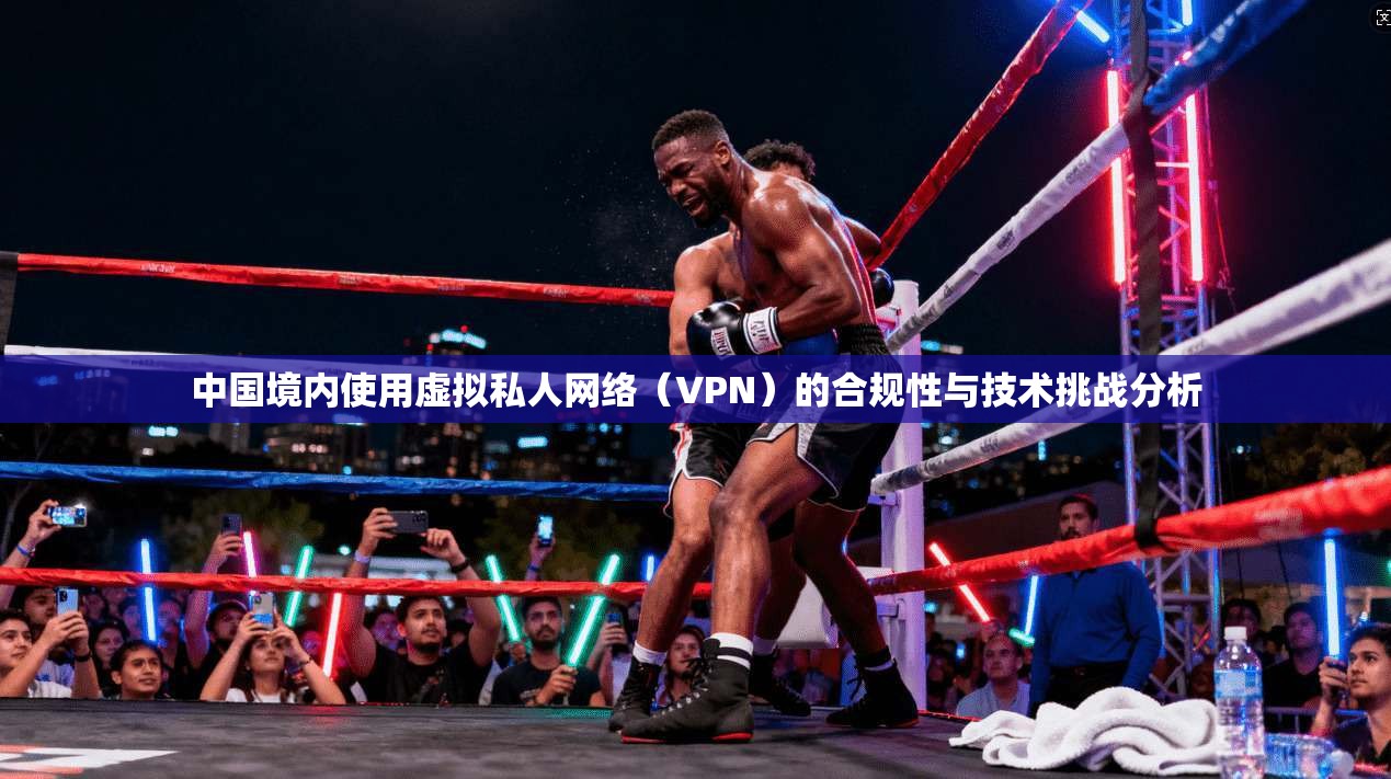 中国境内使用虚拟私人网络（VPN）的合规性与技术挑战分析