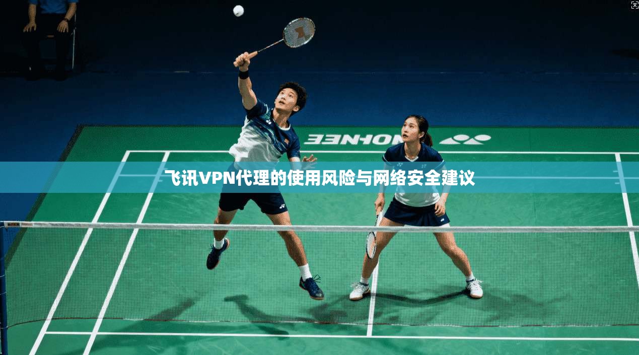 飞讯VPN代理的使用风险与网络安全建议
