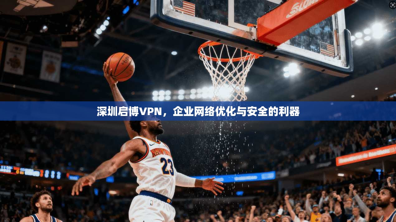 深圳启博VPN，企业网络优化与安全的利器