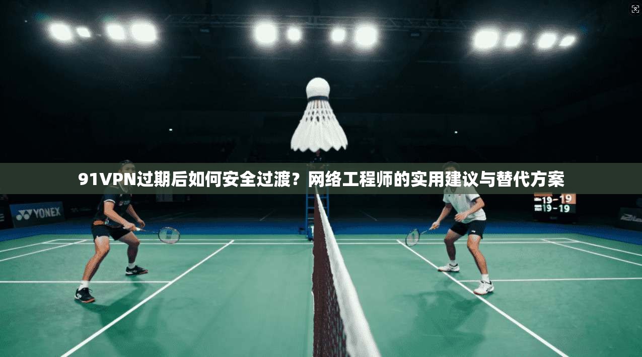 91VPN过期后如何安全过渡？网络工程师的实用建议与替代方案