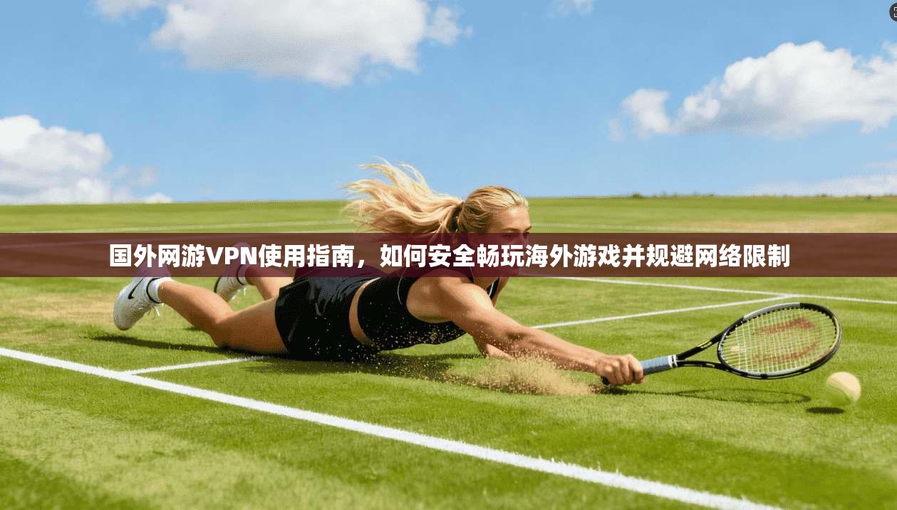 国外网游VPN使用指南，如何安全畅玩海外游戏并规避网络限制