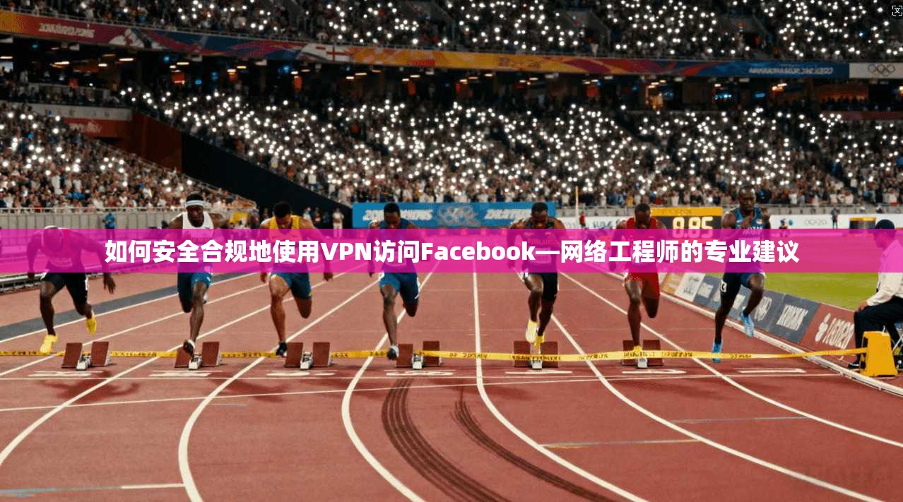 如何安全合规地使用VPN访问Facebook—网络工程师的专业建议