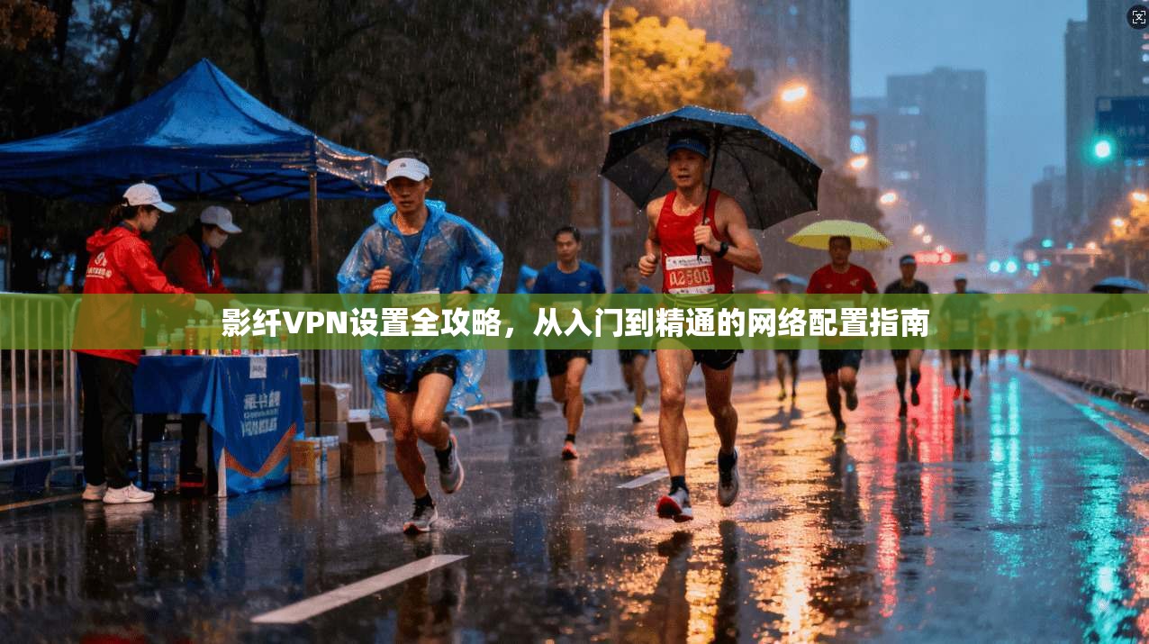 影纤VPN设置全攻略，从入门到精通的网络配置指南