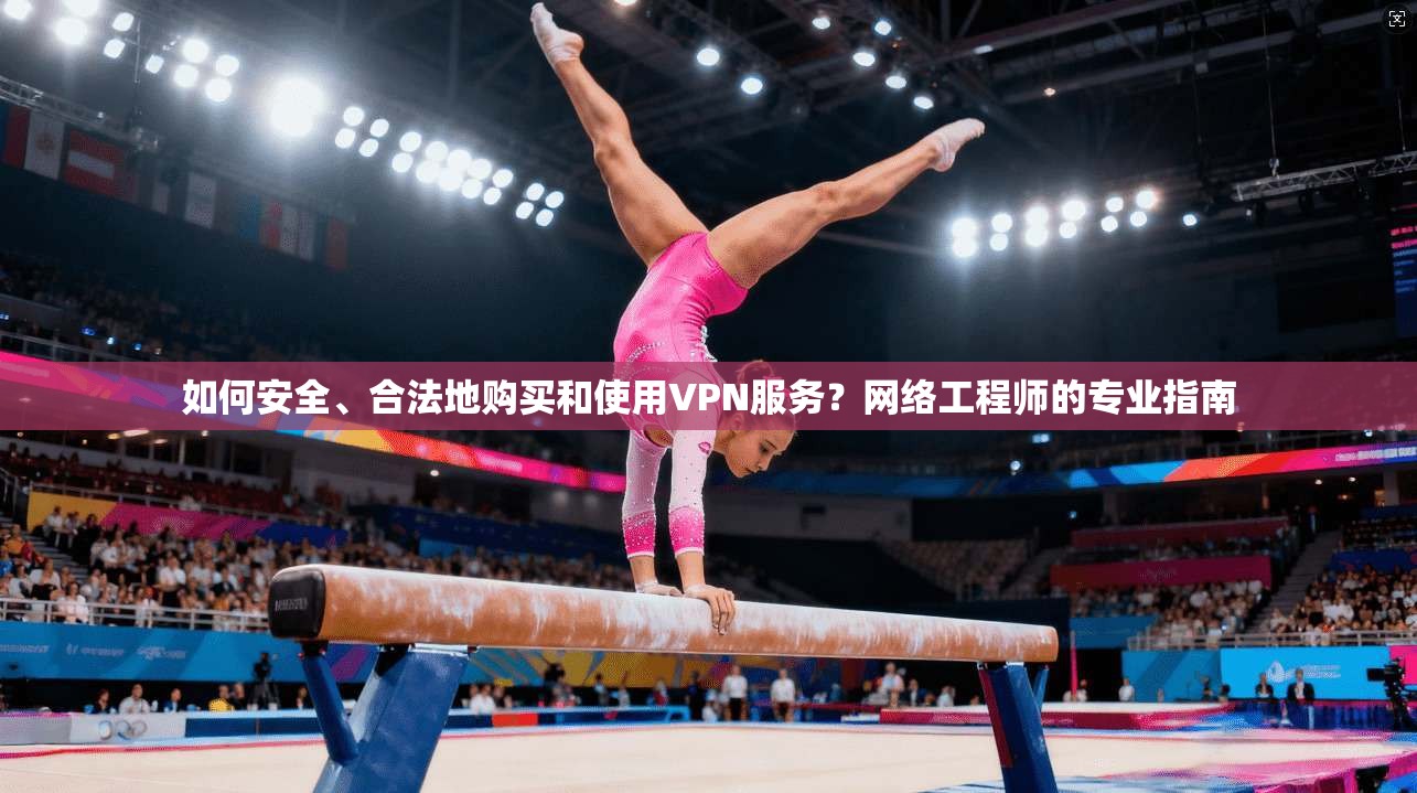 如何安全、合法地购买和使用VPN服务?网络工程师的专业指南