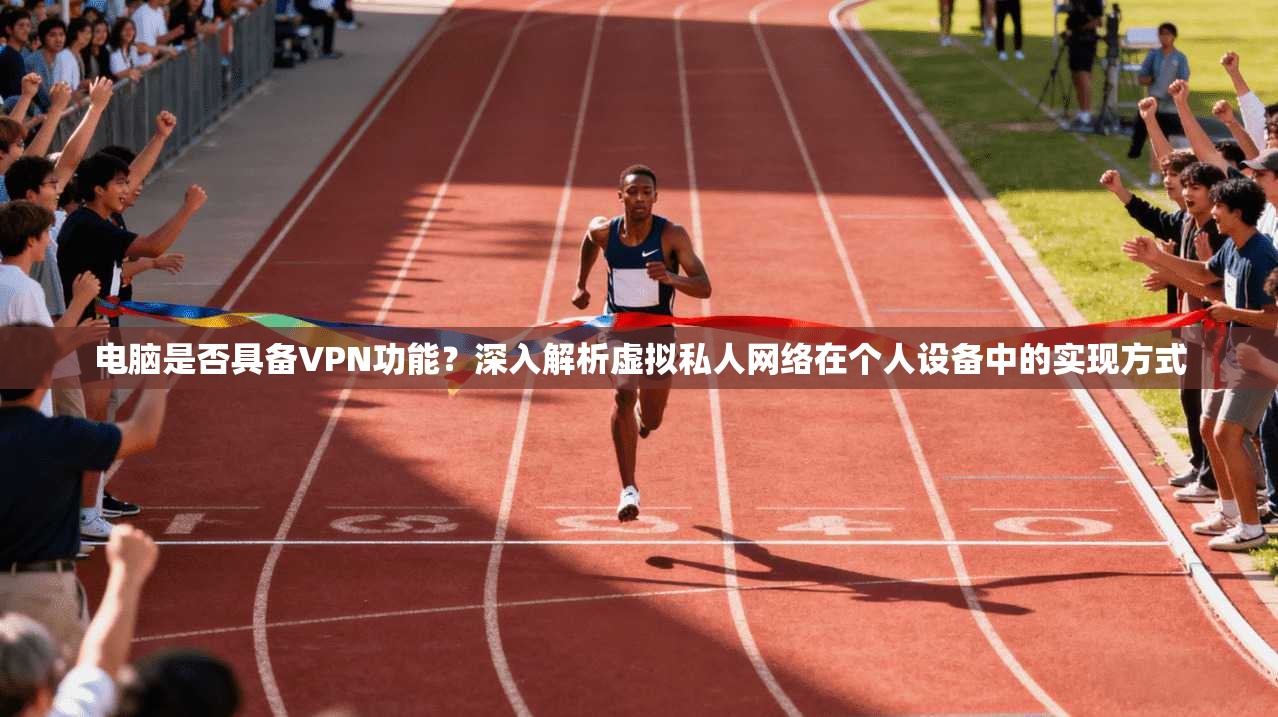 电脑是否具备VPN功能？深入解析虚拟私人网络在个人设备中的实现方式
