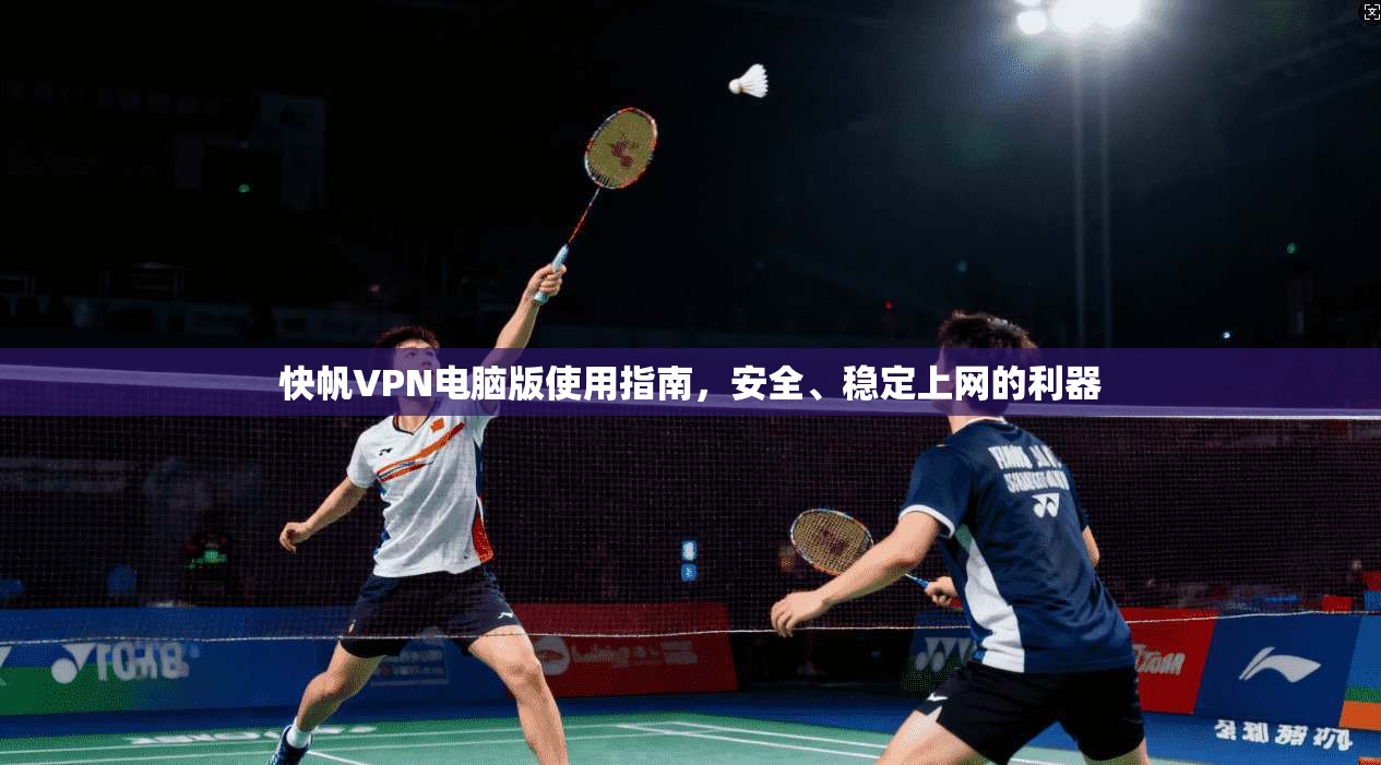 快帆VPN电脑版使用指南，安全、稳定上网的利器