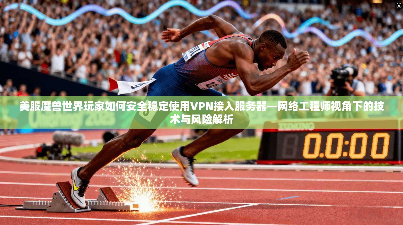 美服魔兽世界玩家如何安全稳定使用VPN接入服务器—网络工程师视角下的技术与风险解析