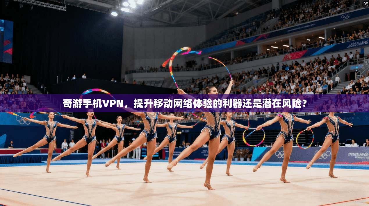 奇游手机VPN，提升移动网络体验的利器还是潜在风险？