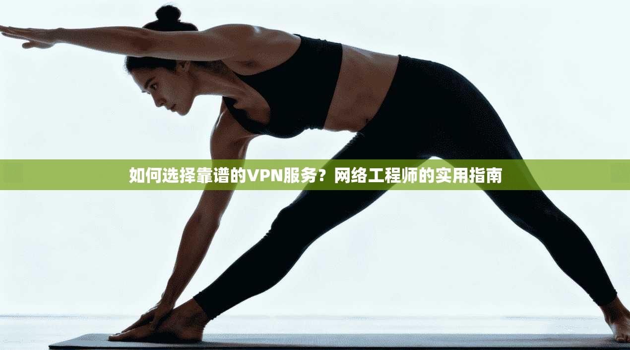 如何选择靠谱的VPN服务？网络工程师的实用指南
